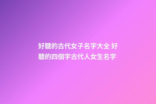好聽的古代女子名字大全 好聽的四個字古代人女生名字